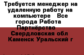 Требуется менеджер на удаленную работу на компьютере - Все города Работа » Партнёрство   . Свердловская обл.,Каменск-Уральский г.